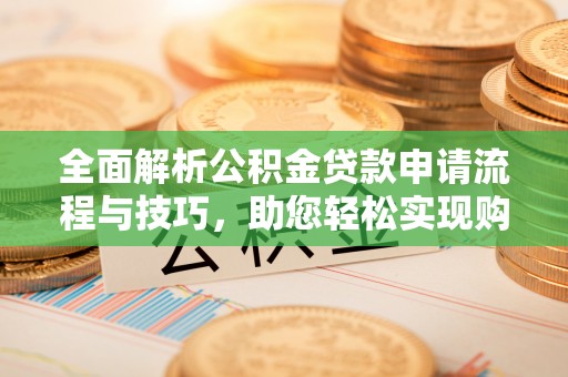 龙州全面解析公积金贷款申请流程与技巧，助您轻松实现购房梦想