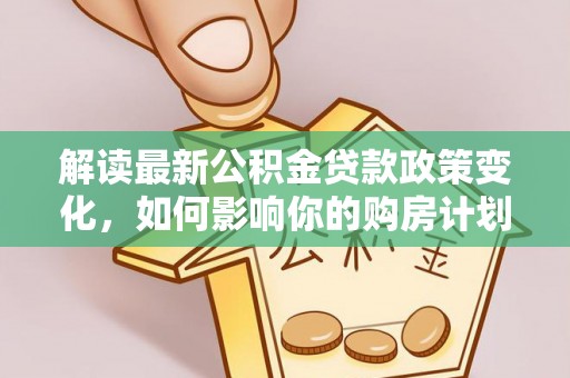 龙州解读最新公积金贷款政策变化，如何影响你的购房计划？
