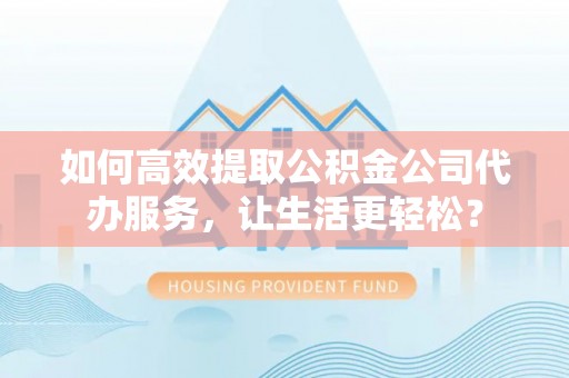 龙州如何高效提取公积金公司代办服务，让生活更轻松？