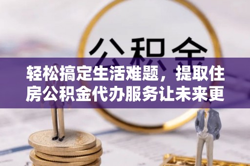 龙州轻松搞定生活难题，提取住房公积金代办服务让未来更安心
