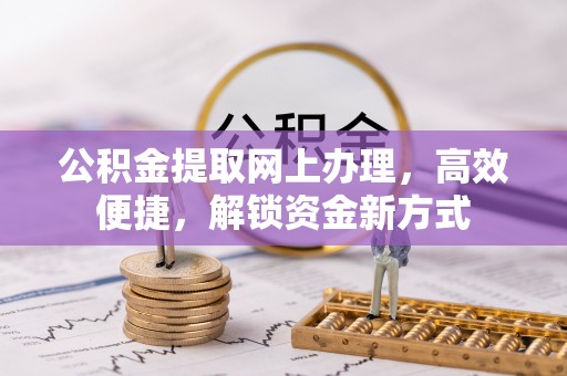 龙州公积金提取网上办理，高效便捷，解锁资金新方式