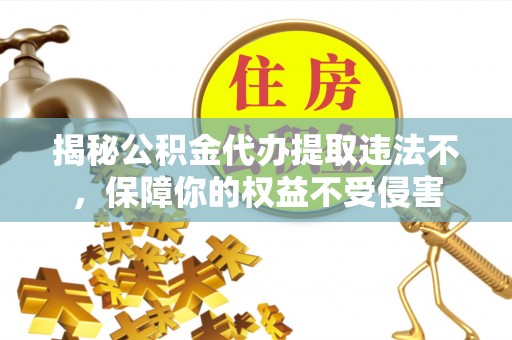 龙州揭秘公积金代办提取违法不，保障你的权益不受侵害