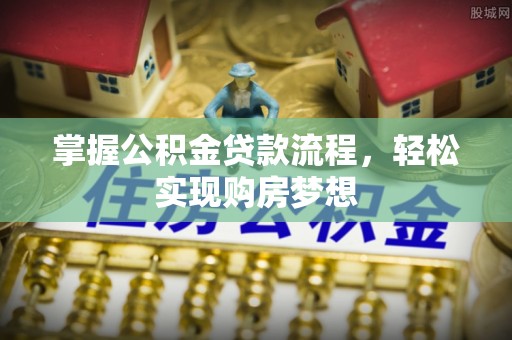 龙州掌握公积金贷款流程，轻松实现购房梦想