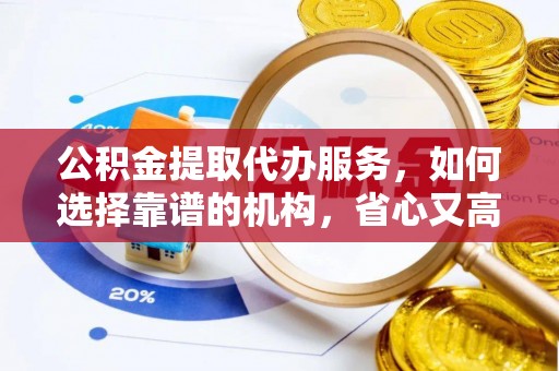 龙州公积金提取代办服务，如何选择靠谱的机构，省心又高效
