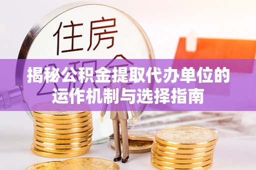 龙州揭秘公积金提取代办单位的运作机制与选择指南
