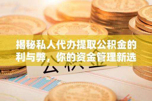 龙州揭秘私人代办提取公积金的利与弊，你的资金管理新选择