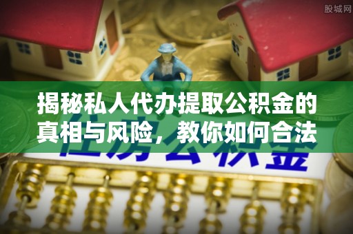 龙州揭秘私人代办提取公积金的真相与风险，教你如何合法高效操作