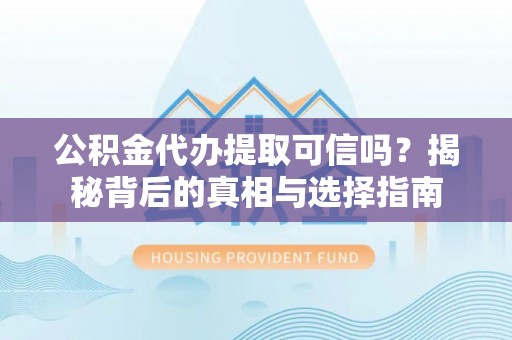 龙州公积金代办提取可信吗？揭秘背后的真相与选择指南