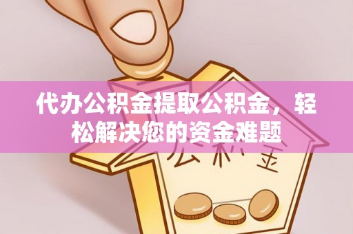 龙州代办公积金提取公积金，轻松解决您的资金难题