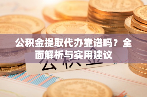 龙州公积金提取代办靠谱吗？全面解析与实用建议