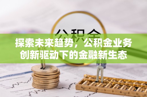 龙州探索未来趋势，公积金业务创新驱动下的金融新生态