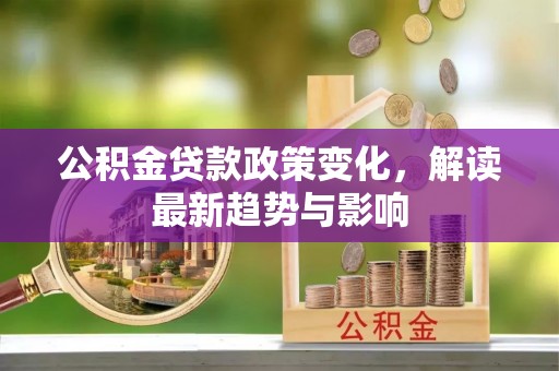 龙州公积金贷款政策变化，解读最新趋势与影响