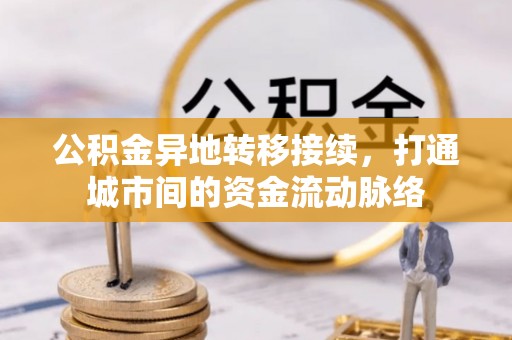 龙州公积金异地转移接续，打通城市间的资金流动脉络