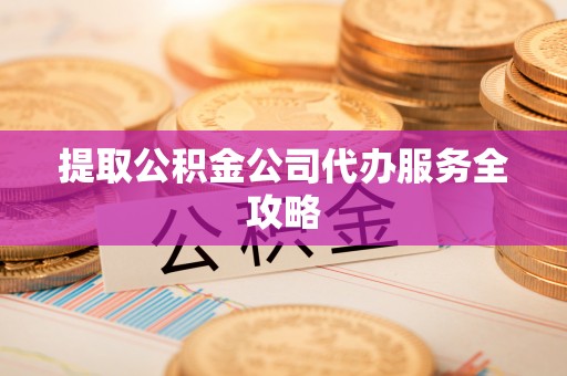 龙州提取公积金公司代办服务全攻略