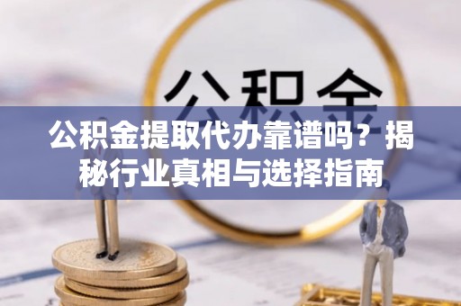 龙州公积金提取代办靠谱吗？揭秘行业真相与选择指南