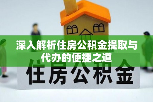 龙州深入解析住房公积金提取与代办的便捷之道