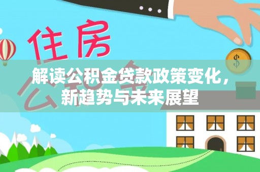 龙州解读公积金贷款政策变化，新趋势与未来展望