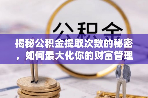 龙州揭秘公积金提取次数的秘密，如何最大化你的财富管理