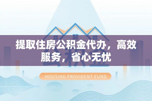 龙州提取住房公积金代办，高效服务，省心无忧