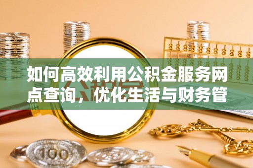 龙州如何高效利用公积金服务网点查询，优化生活与财务管理