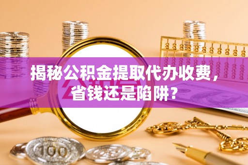 龙州揭秘公积金提取代办收费，省钱还是陷阱？