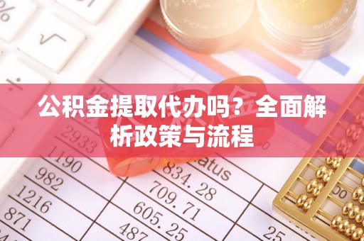 龙州公积金提取代办吗？全面解析政策与流程