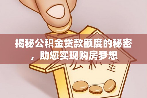 龙州揭秘公积金贷款额度的秘密，助您实现购房梦想