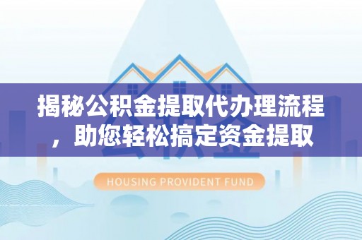 龙州揭秘公积金提取代办理流程，助您轻松搞定资金提取
