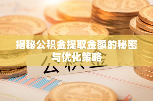 龙州揭秘公积金提取金额的秘密与优化策略