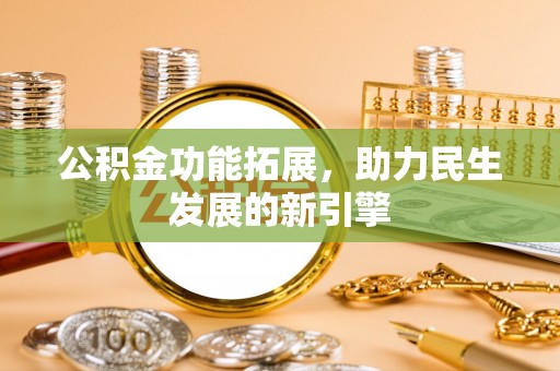 龙州公积金功能拓展，助力民生发展的新引擎
