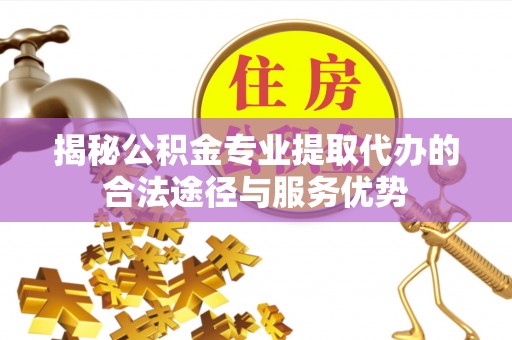 龙州揭秘公积金专业提取代办的合法途径与服务优势