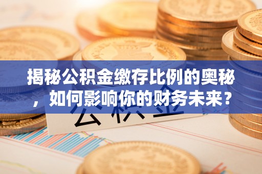 龙州揭秘公积金缴存比例的奥秘，如何影响你的财务未来？