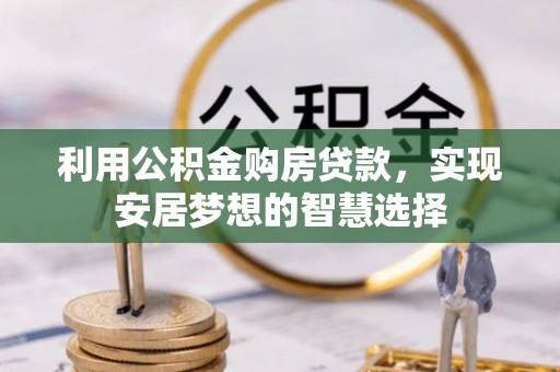 龙州利用公积金购房贷款，实现安居梦想的智慧选择