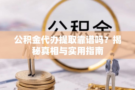 龙州公积金代办提取靠谱吗？揭秘真相与实用指南