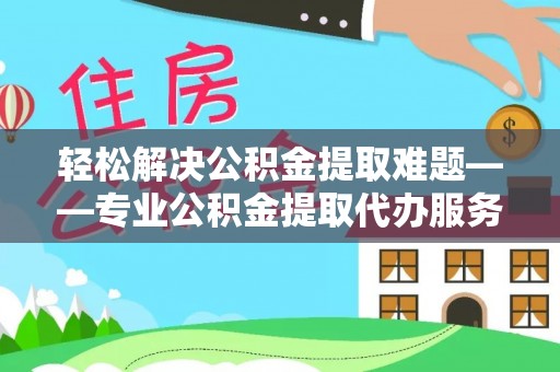 龙州轻松解决公积金提取难题——专业公积金提取代办服务详解