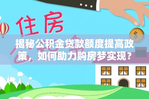 龙州揭秘公积金贷款额度提高政策，如何助力购房梦实现？