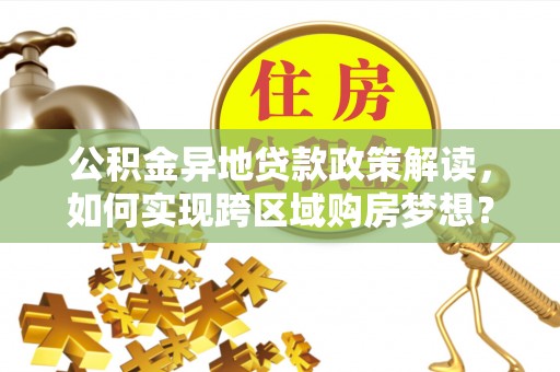 龙州公积金异地贷款政策解读，如何实现跨区域购房梦想？