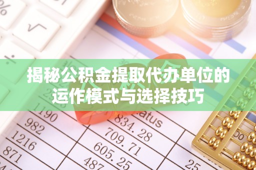 龙州揭秘公积金提取代办单位的运作模式与选择技巧
