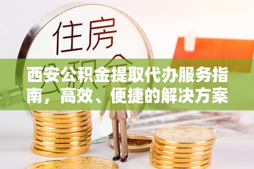 龙州西安公积金提取代办服务指南，高效、便捷的解决方案