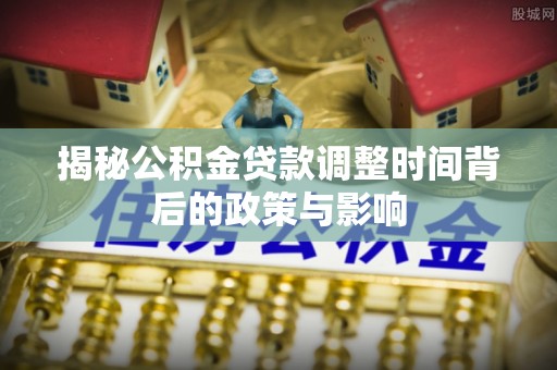 龙州揭秘公积金贷款调整时间背后的政策与影响