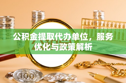 龙州公积金提取代办单位，服务优化与政策解析