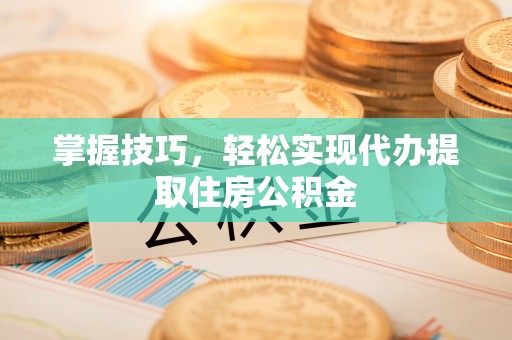 龙州掌握技巧，轻松实现代办提取住房公积金