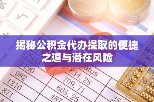 龙州揭秘公积金代办提取的便捷之道与潜在风险