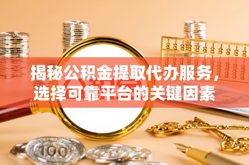 龙州揭秘公积金提取代办服务，选择可靠平台的关键因素