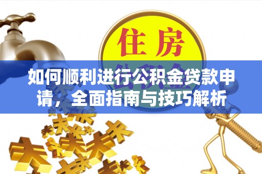 龙州如何顺利进行公积金贷款申请，全面指南与技巧解析