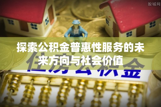 龙州探索公积金普惠性服务的未来方向与社会价值