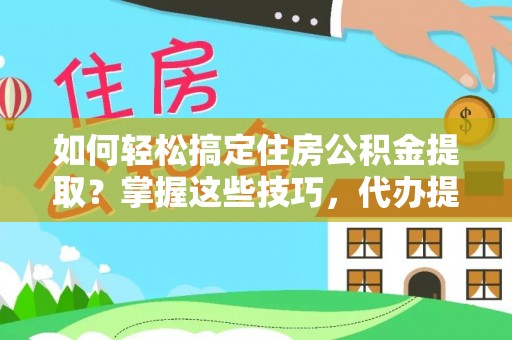 龙州如何轻松搞定住房公积金提取？掌握这些技巧，代办提取住房公积金不再难