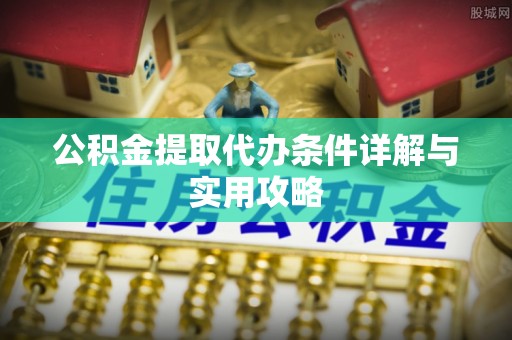 龙州公积金提取代办条件详解与实用攻略