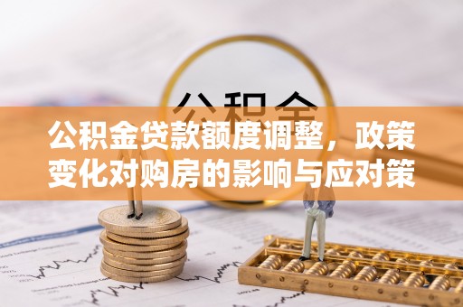 龙州公积金贷款额度调整，政策变化对购房的影响与应对策略
