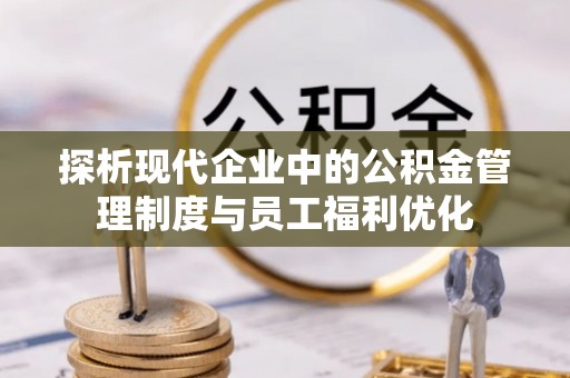 龙州探析现代企业中的公积金管理制度与员工福利优化